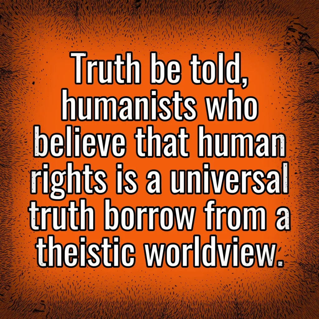 Truth be told, humanists who believe that human rights is a universal truth borrow from a theistic worldview.
